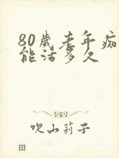 80岁老年痴呆能活多久