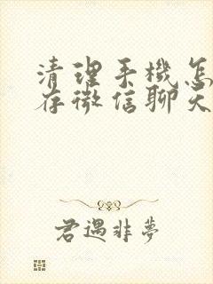 清理手机怎么保存微信聊天记录