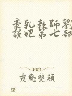 豪乳教师刘艳小说吧第七部