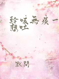 干咳无痰一咳就想吐