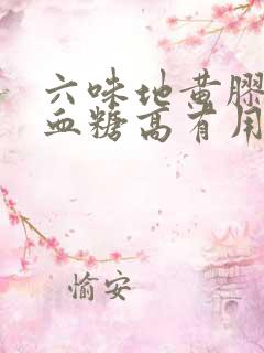 六味地黄胶囊对血糖高有用吗