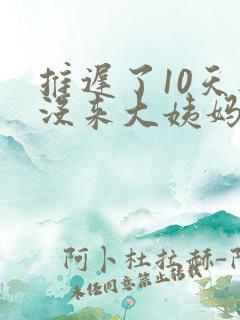 推迟了10天还没来大姨妈什么情况
