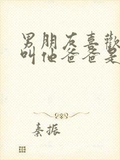 男朋友喜欢听我叫他爸爸是什么心理