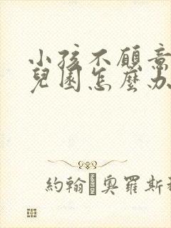 小孩不愿意去幼儿园怎么办