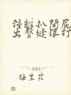 钟离扒开屁股露出臀缝狠打bl