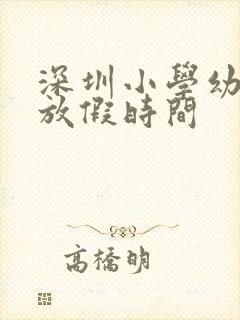 深圳小学幼儿园放假时间