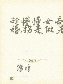 趁懵懂女帝被退婚,拐走做老婆全