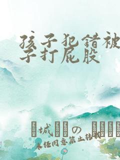 孩子犯错被脱裤子打屁股