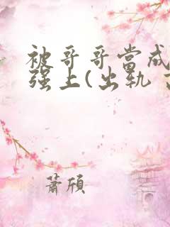 被哥哥当成嫂子强上(出轨 高h)