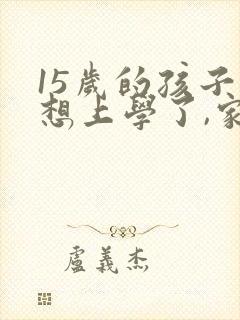 15岁的孩子不想上学了,家长应该怎么办