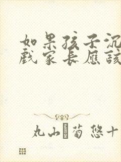 如果孩子沉迷游戏家长应该怎么做