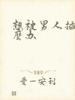 想被男人插了怎么办