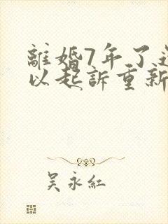 离婚7年了还可以起诉重新分割财产吗