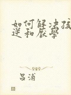 如何解决孩子叛逆和厌学