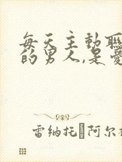 每天主动联系你的男人,是爱吗