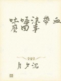 吐唾沫带血是怎么回事