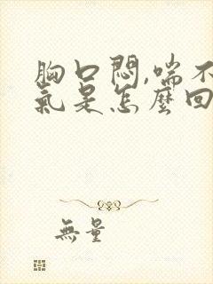 胸口闷,喘不上气是怎么回事