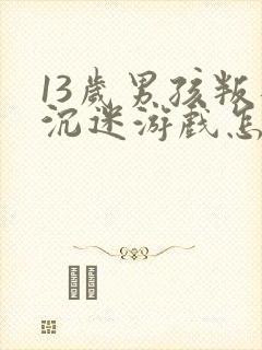 13岁男孩叛逆沉迷游戏怎么办