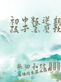 初中叛逆期的男孩子怎么教育