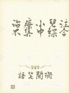 治疗小儿注意力不集中综合症的方法