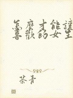 怎么才能让自己喜欢的女生喜欢自己