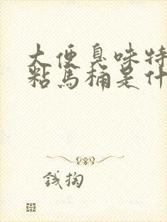 大便臭味特别大粘马桶是什么原因