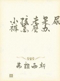 小孩老是尿床尿裤怎么办