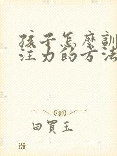 孩子怎么训练专注力的方法