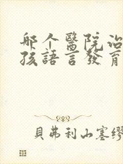 哪个医院治疗小孩语言发育迟滞较好