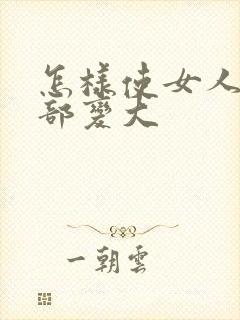 怎样使女人的胸部变大