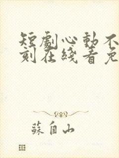 短剧心动不止一刻在线看免费