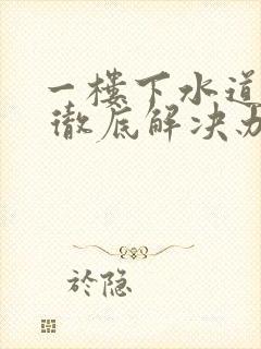 一楼下水道反水 彻底解决办法