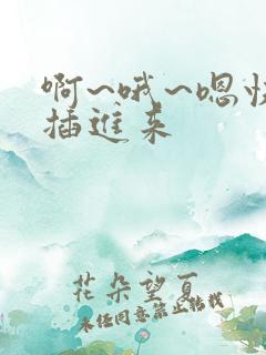 啊~哦~嗯快点插进来