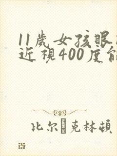 11岁女孩眼睛近视400度能矫正吗