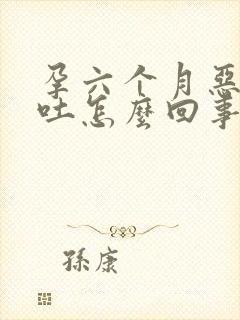 孕六个月恶心想吐怎么回事