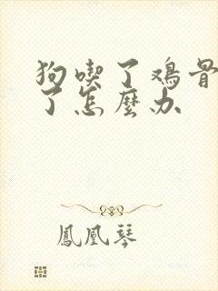 狗吃了鸡骨头吐了怎么办