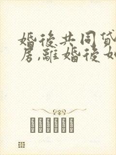 婚后共同贷款买房,离婚后如何处理?