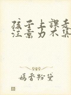 孩子上课走神 注意力不集中