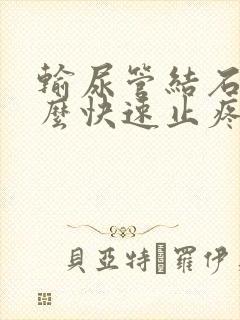 输尿管结石疼怎么快速止疼