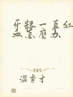 牙龈一直红肿出血怎么办