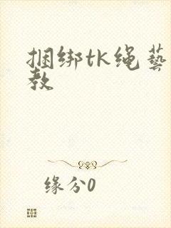 捆绑tk绳艺调教