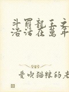 斗罗龙王之霍雨浩活在万年后免费阅读