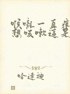 喉咙一直痒痒的想咳嗽这是什么原因呢