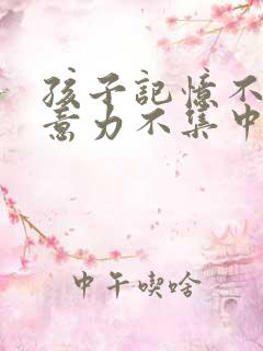 孩子记忆不好注意力不集中