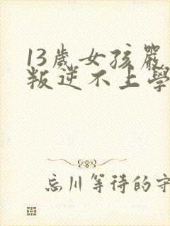 13岁女孩严重叛逆不上学