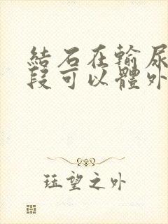 结石在输尿管上段可以体外碎石吗