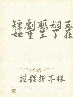 短剧联姻五年后她重生了在线观看