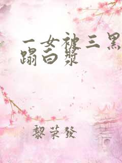 一女被三黑人糟蹋白浆