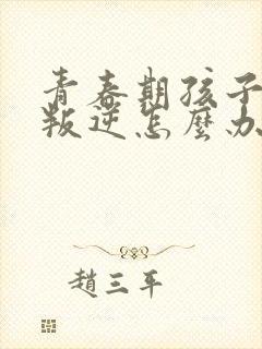 青春期孩子严重叛逆怎么办