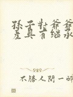 孙子对爷爷的财产具有继承权吗?